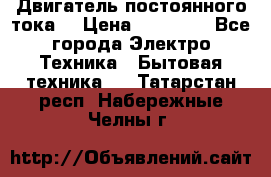 Двигатель постоянного тока. › Цена ­ 12 000 - Все города Электро-Техника » Бытовая техника   . Татарстан респ.,Набережные Челны г.